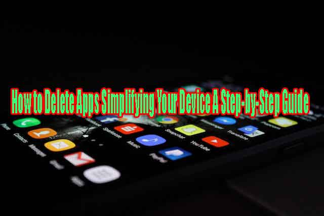 How to Delete Apps Simplifying Your Device A Step-by-Step Guide